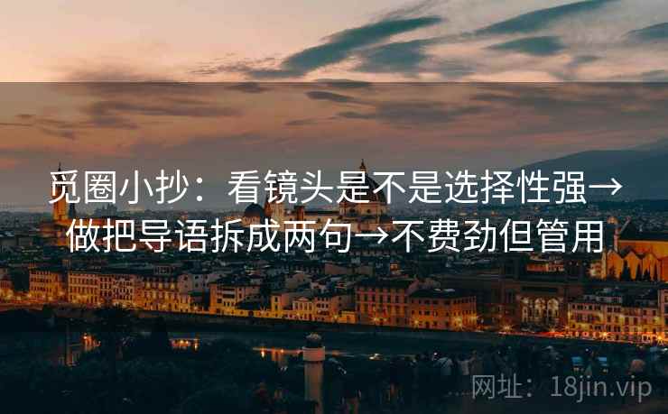 觅圈小抄：看镜头是不是选择性强→做把导语拆成两句→不费劲但管用