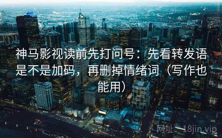 神马影视读前先打问号：先看转发语是不是加码，再删掉情绪词（写作也能用）