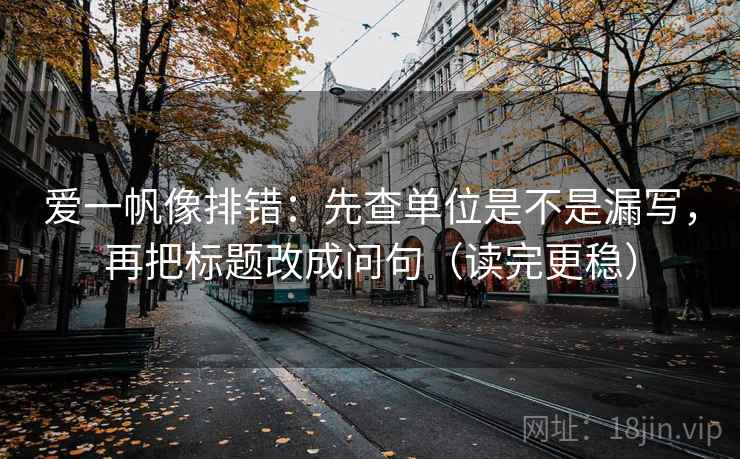 爱一帆像排错：先查单位是不是漏写，再把标题改成问句（读完更稳）