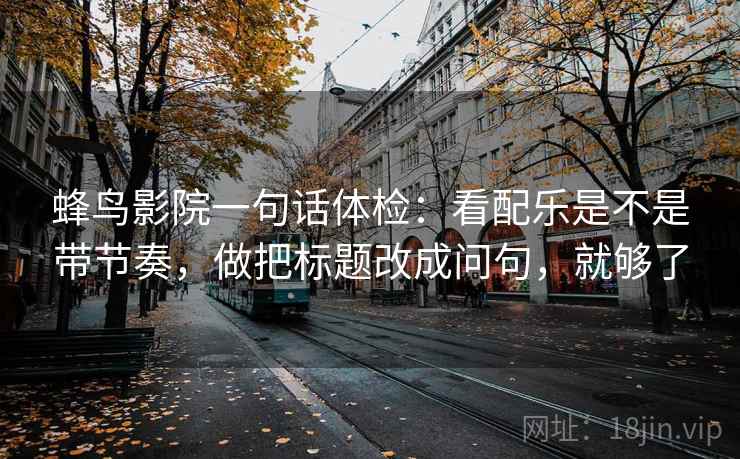 蜂鸟影院一句话体检：看配乐是不是带节奏，做把标题改成问句，就够了