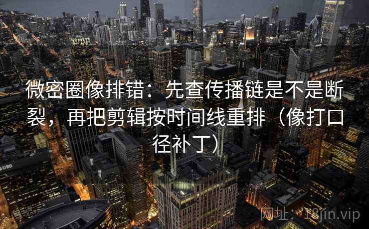 微密圈像排错：先查传播链是不是断裂，再把剪辑按时间线重排（像打口径补丁）
