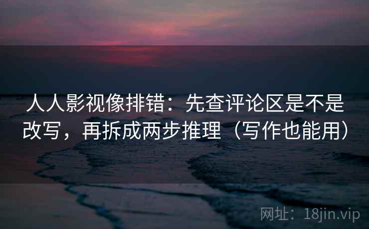 人人影视像排错：先查评论区是不是改写，再拆成两步推理（写作也能用）