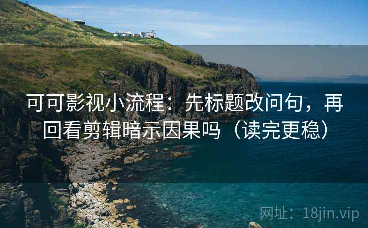 可可影视小流程：先标题改问句，再回看剪辑暗示因果吗（读完更稳）