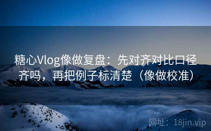 糖心Vlog像做复盘：先对齐对比口径齐吗，再把例子标清楚（像做校准）