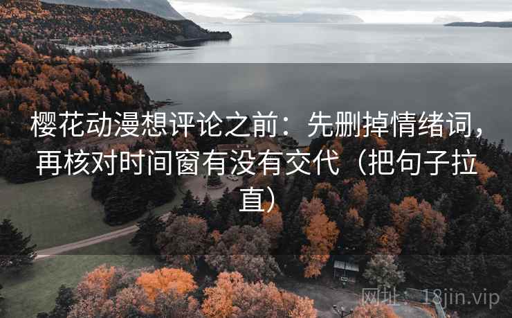 樱花动漫想评论之前：先删掉情绪词，再核对时间窗有没有交代（把句子拉直）