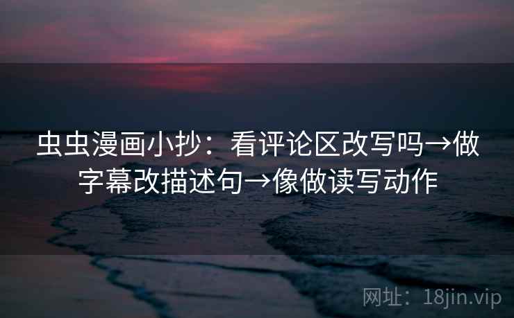 虫虫漫画小抄：看评论区改写吗→做字幕改描述句→像做读写动作