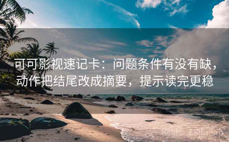 可可影视速记卡：问题条件有没有缺，动作把结尾改成摘要，提示读完更稳