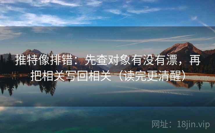 推特像排错：先查对象有没有漂，再把相关写回相关（读完更清醒）