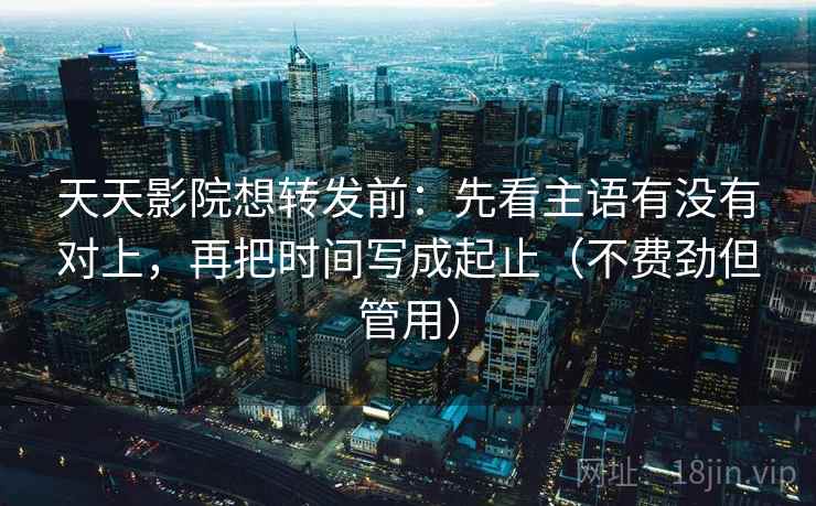 天天影院想转发前：先看主语有没有对上，再把时间写成起止（不费劲但管用）