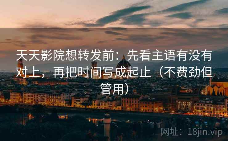 天天影院想转发前：先看主语有没有对上，再把时间写成起止（不费劲但管用）