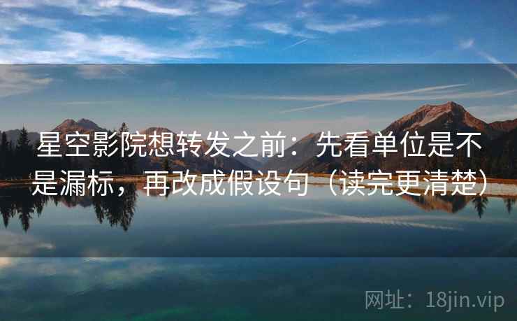 星空影院想转发之前：先看单位是不是漏标，再改成假设句（读完更清楚）