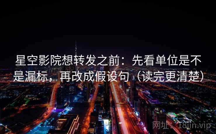 星空影院想转发之前：先看单位是不是漏标，再改成假设句（读完更清楚）