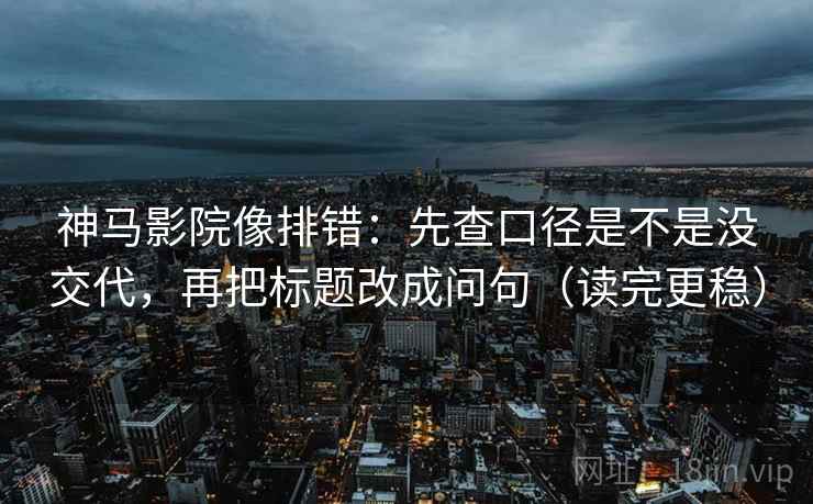 神马影院像排错：先查口径是不是没交代，再把标题改成问句（读完更稳）