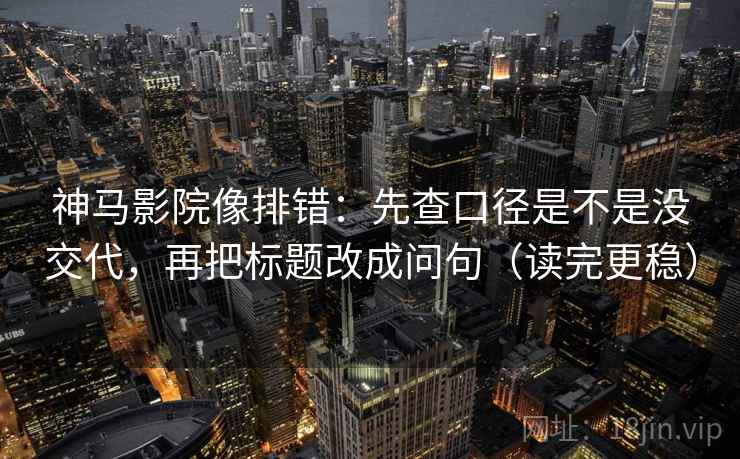神马影院像排错：先查口径是不是没交代，再把标题改成问句（读完更稳）