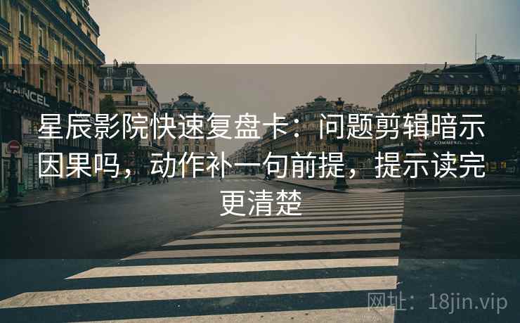 星辰影院快速复盘卡：问题剪辑暗示因果吗，动作补一句前提，提示读完更清楚