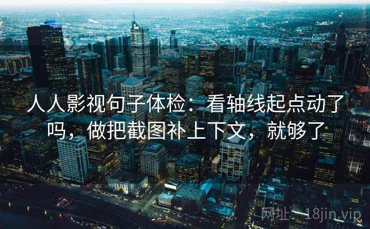 人人影视句子体检：看轴线起点动了吗，做把截图补上下文，就够了