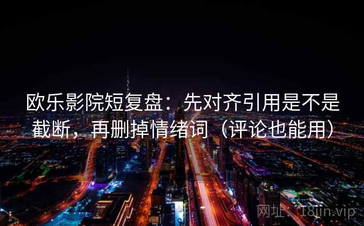 欧乐影院短复盘：先对齐引用是不是截断，再删掉情绪词（评论也能用）