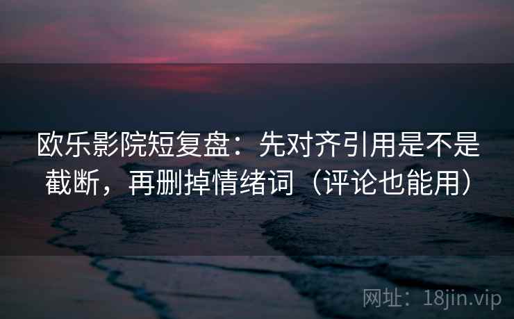 欧乐影院短复盘：先对齐引用是不是截断，再删掉情绪词（评论也能用）