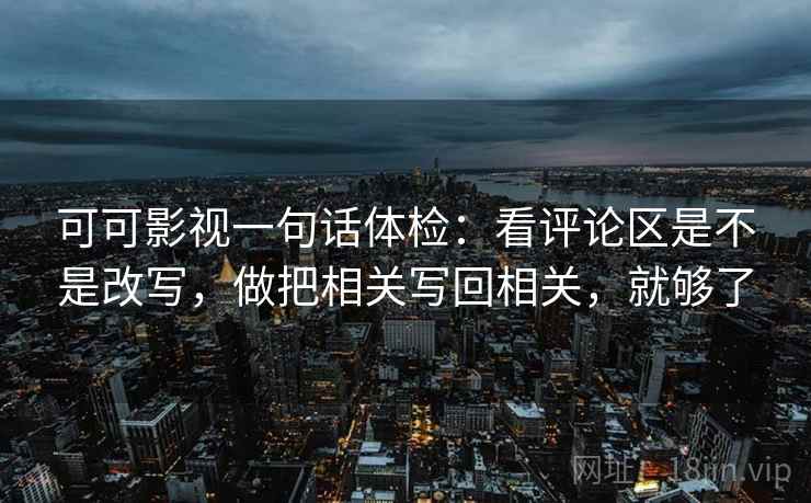 可可影视一句话体检：看评论区是不是改写，做把相关写回相关，就够了