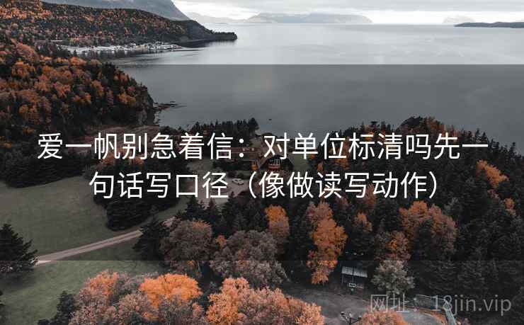 爱一帆别急着信:对单位标清吗先一句话写口径(像做读写动作) 爱一帆别急着信:对单位标清吗先一句话写口径(像做读写动作)