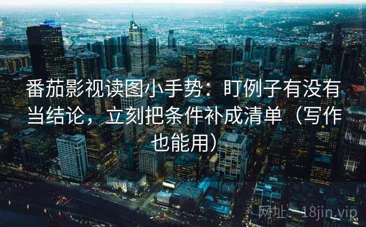 番茄影视读图小手势：盯例子有没有当结论，立刻把条件补成清单（写作也能用）