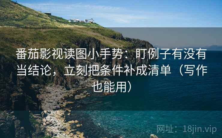 番茄影视读图小手势：盯例子有没有当结论，立刻把条件补成清单（写作也能用）