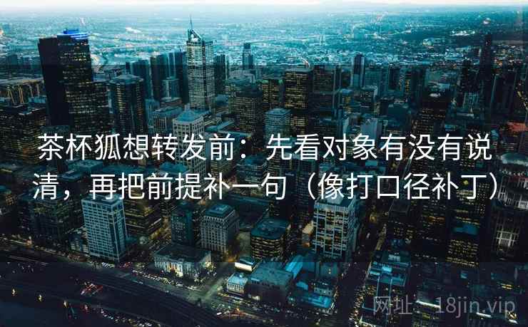 茶杯狐想转发前：先看对象有没有说清，再把前提补一句（像打口径补丁）