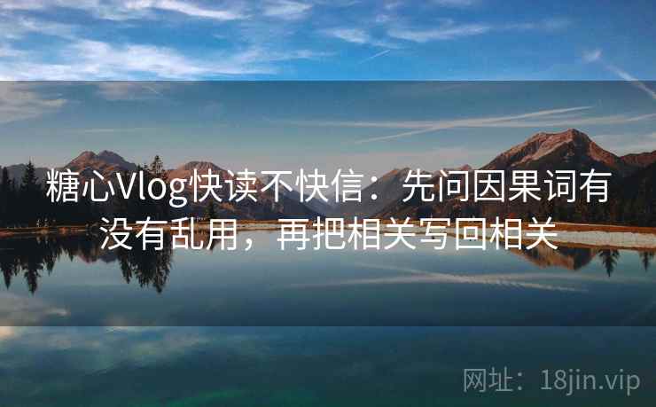 糖心Vlog快读不快信：先问因果词有没有乱用，再把相关写回相关