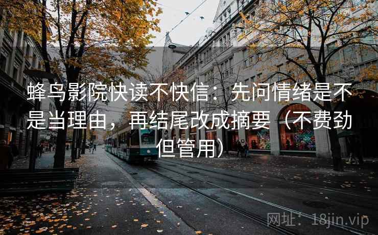蜂鸟影院快读不快信:先问情绪是不是当理由,再结尾改成摘要(不费劲但管用) 蜂鸟影院快读不快信:先问情绪是不是当理由,再结尾改成摘要(不费劲但管用)