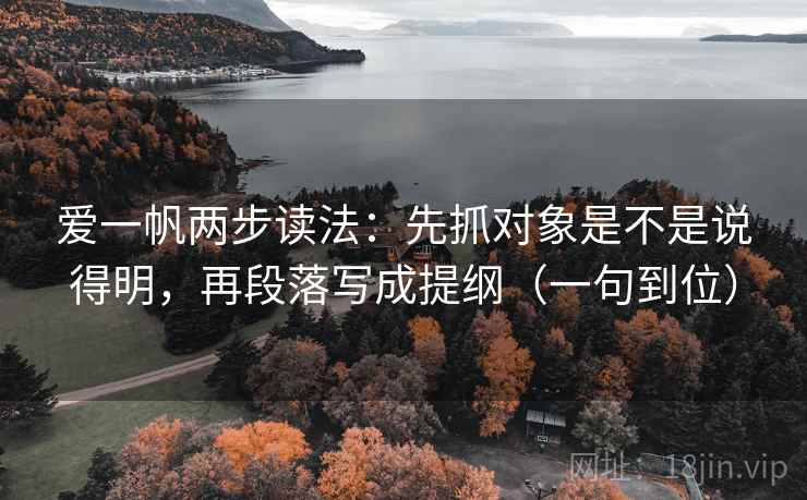 爱一帆两步读法:先抓对象是不是说得明,再段落写成提纲(一句到位) 爱一帆两步读法:先抓对象是不是说得明,再段落写成提纲(一句到位)