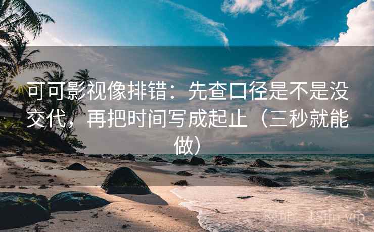可可影视像排错：先查口径是不是没交代，再把时间写成起止（三秒就能做）