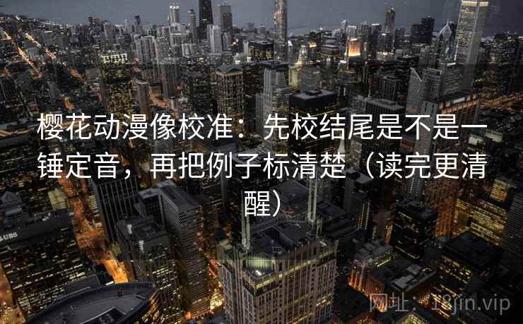 樱花动漫像校准：先校结尾是不是一锤定音，再把例子标清楚（读完更清醒）