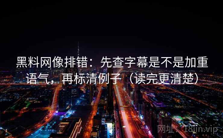 黑料网像排错：先查字幕是不是加重语气，再标清例子（读完更清楚）
