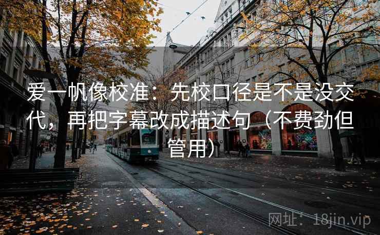 爱一帆像校准:先校口径是不是没交代,再把字幕改成描述句(不费劲但管用) 爱一帆像校准:先校口径是不是没交代,再把字幕改成描述句(不费劲但管用)