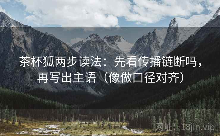 茶杯狐两步读法：先看传播链断吗，再写出主语（像做口径对齐）