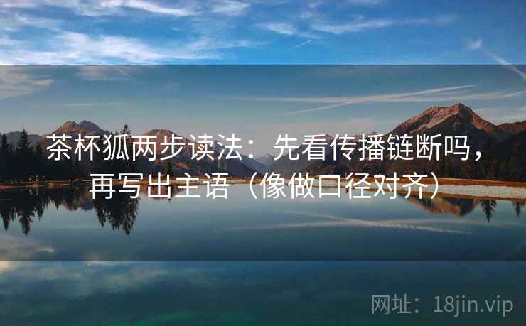 茶杯狐两步读法：先看传播链断吗，再写出主语（像做口径对齐）
