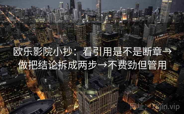 欧乐影院小抄：看引用是不是断章→做把结论拆成两步→不费劲但管用