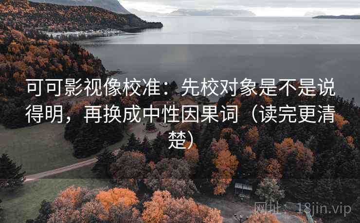 可可影视像校准：先校对象是不是说得明，再换成中性因果词（读完更清楚）