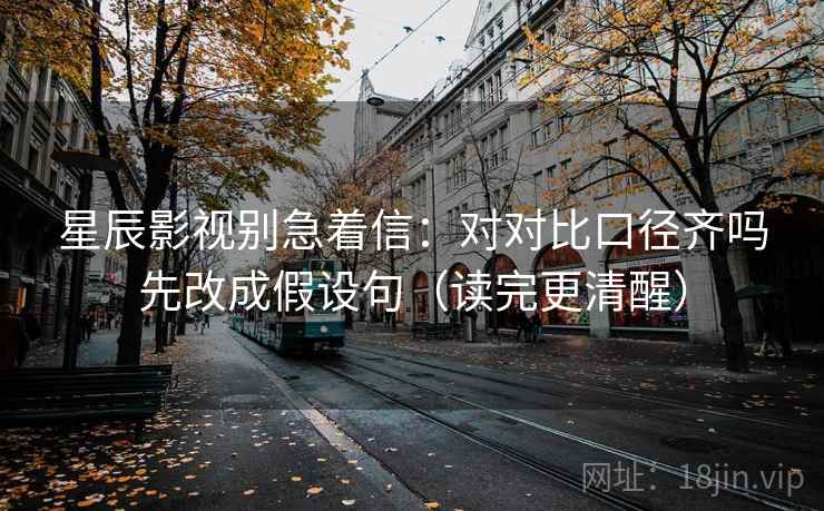 星辰影视别急着信：对对比口径齐吗先改成假设句（读完更清醒）