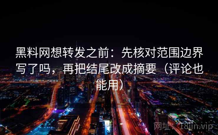 黑料网想转发之前：先核对范围边界写了吗，再把结尾改成摘要（评论也能用）