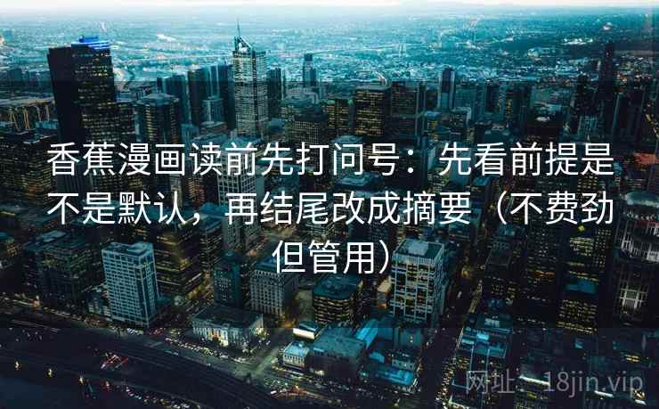 香蕉漫画读前先打问号:先看前提是不是默认,再结尾改成摘要(不费劲但管用) 香蕉漫画读前先打问号:先看前提是不是默认,再结尾改成摘要(不费劲但管用)