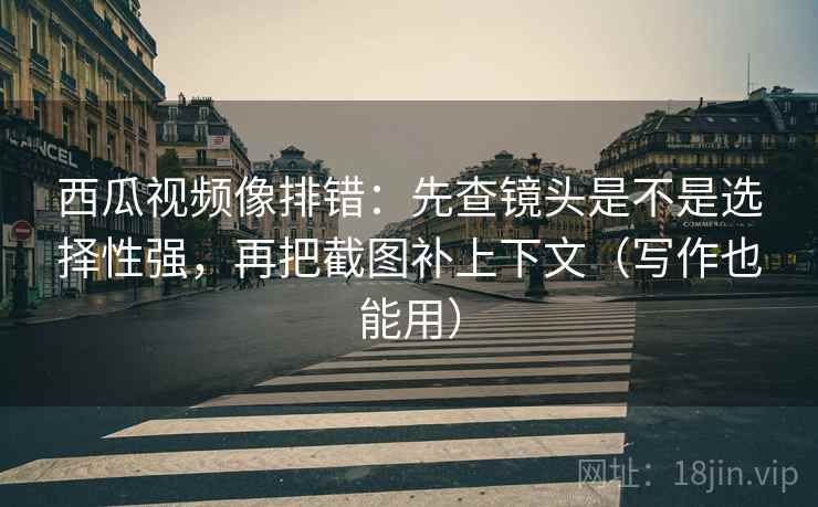 西瓜视频像排错：先查镜头是不是选择性强，再把截图补上下文（写作也能用）