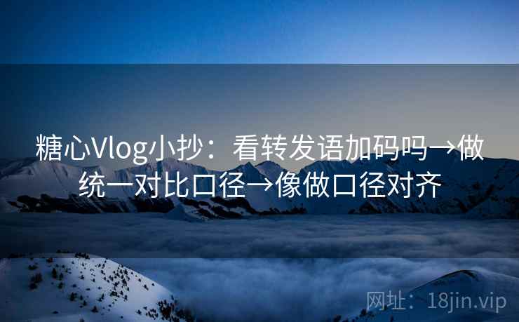 糖心Vlog小抄：看转发语加码吗→做统一对比口径→像做口径对齐