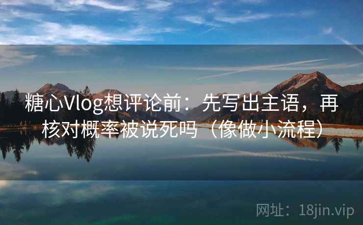 糖心Vlog想评论前：先写出主语，再核对概率被说死吗（像做小流程）