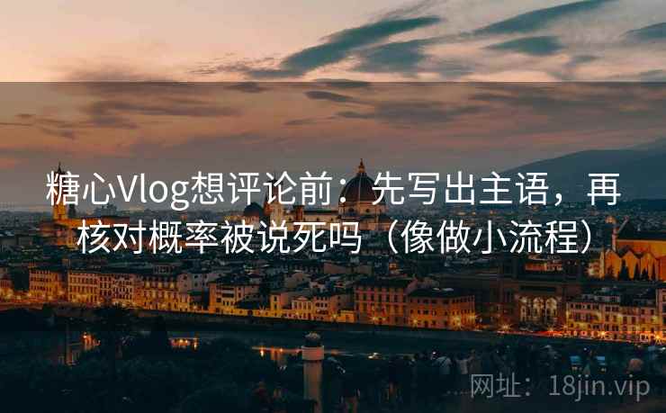 糖心Vlog想评论前：先写出主语，再核对概率被说死吗（像做小流程）