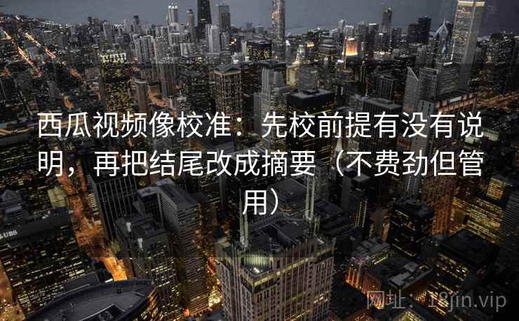 西瓜视频像校准：先校前提有没有说明，再把结尾改成摘要（不费劲但管用）