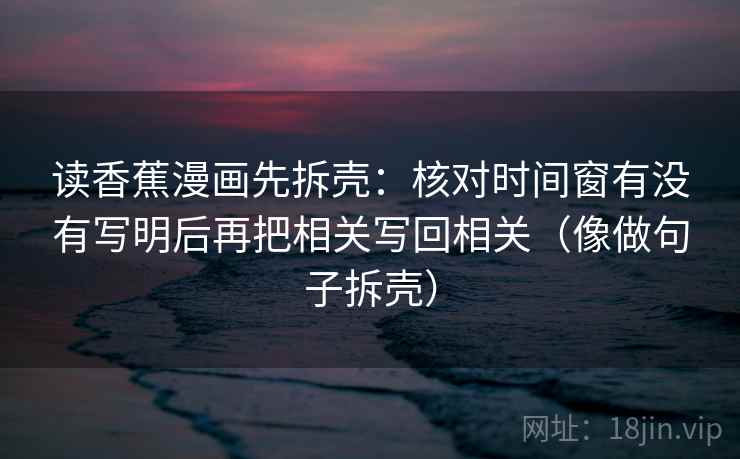 读香蕉漫画先拆壳：核对时间窗有没有写明后再把相关写回相关（像做句子拆壳）