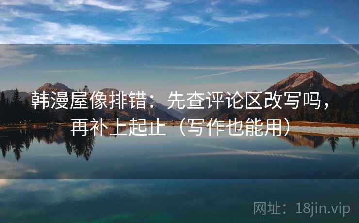 韩漫屋像排错:先查评论区改写吗,再补上起止(写作也能用) 韩漫屋像排错:先查评论区改写吗,再补上起止(写作也能用)