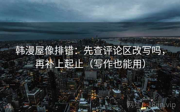 韩漫屋像排错:先查评论区改写吗,再补上起止(写作也能用) 韩漫屋像排错:先查评论区改写吗,再补上起止(写作也能用)