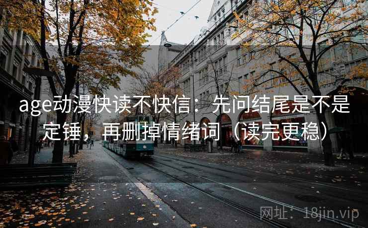 age动漫快读不快信:先问结尾是不是定锤,再删掉情绪词(读完更稳) age动漫快读不快信:先问结尾是不是定锤,再删掉情绪词(读完更稳)